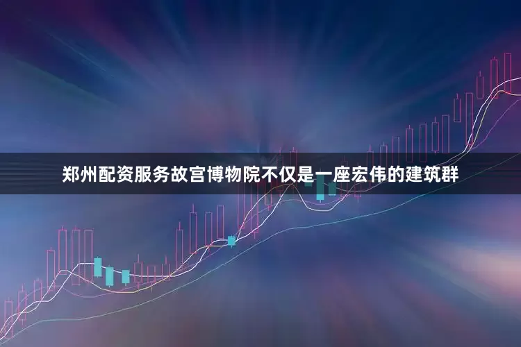 郑州配资服务故宫博物院不仅是一座宏伟的建筑群