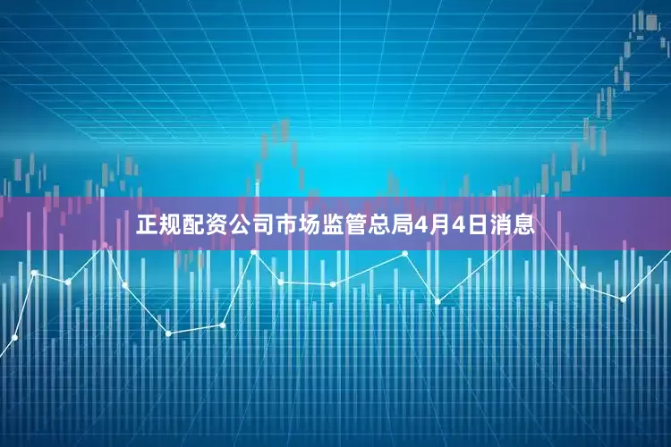 正规配资公司市场监管总局4月4日消息