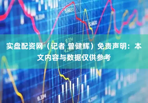 实盘配资网（记者 曾健辉）免责声明：本文内容与数据仅供参考