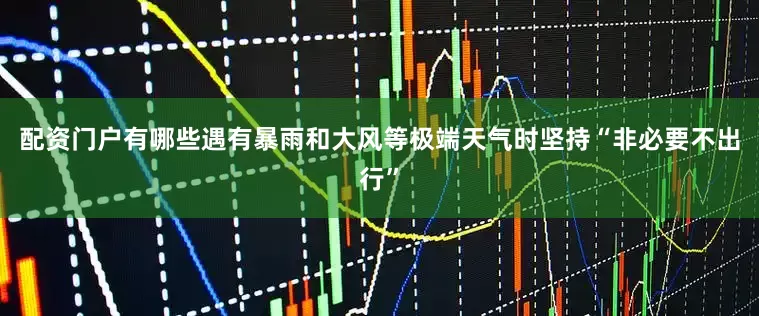 配资门户有哪些遇有暴雨和大风等极端天气时坚持“非必要不出行”