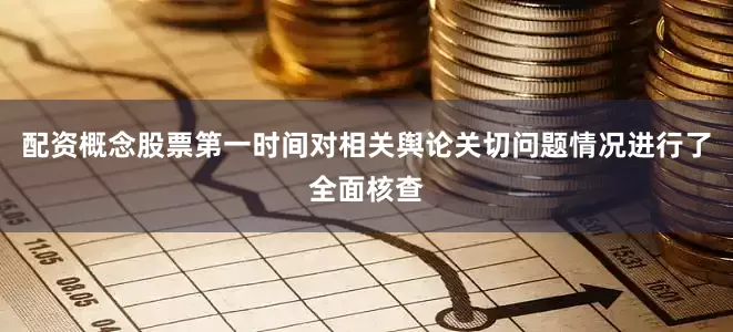 配资概念股票第一时间对相关舆论关切问题情况进行了全面核查