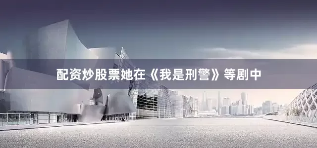 配资炒股票她在《我是刑警》等剧中