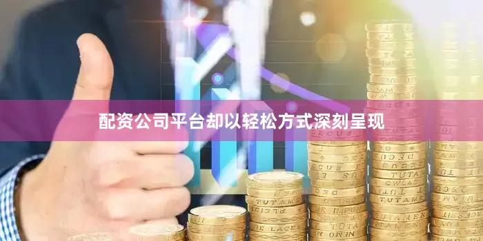 配资公司平台却以轻松方式深刻呈现