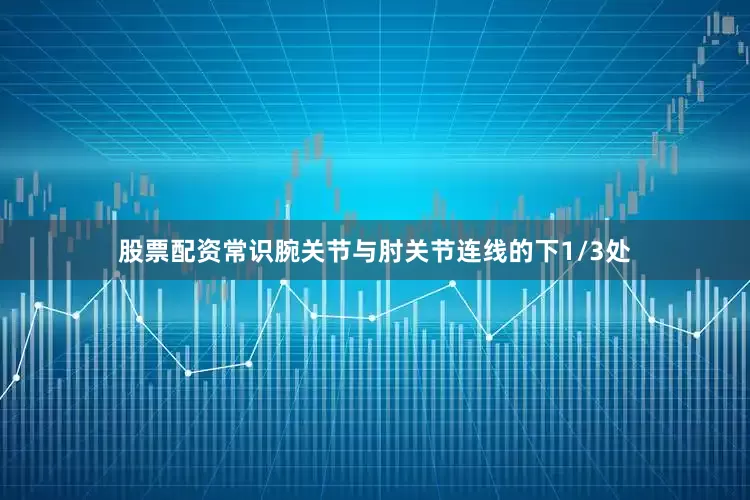 股票配资常识腕关节与肘关节连线的下1/3处
