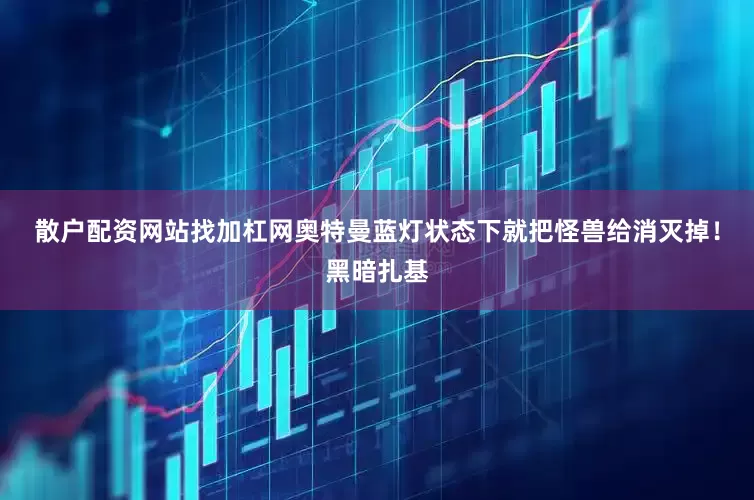 散户配资网站找加杠网奥特曼蓝灯状态下就把怪兽给消灭掉！黑暗扎基