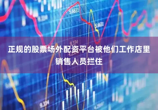 正规的股票场外配资平台被他们工作店里销售人员拦住