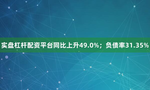 实盘杠杆配资平台同比上升49.0%；负债率31.35%