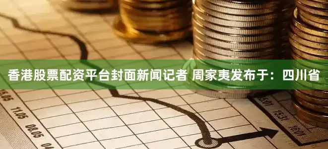香港股票配资平台封面新闻记者 周家夷发布于：四川省