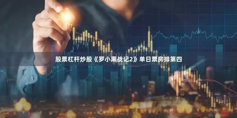 股票杠杆炒股《罗小黑战记2》单日票房排第四