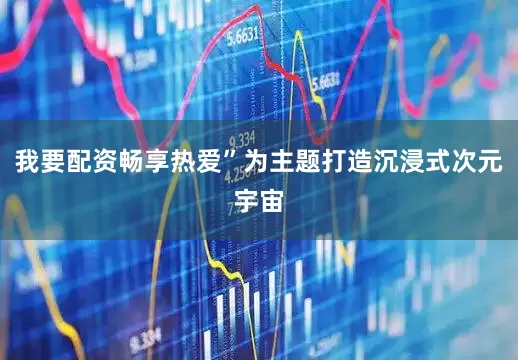 我要配资畅享热爱”为主题打造沉浸式次元宇宙