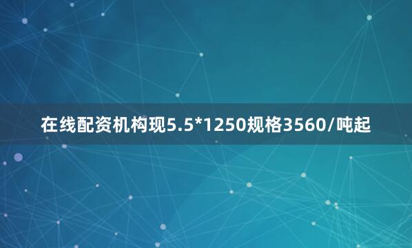 在线配资机构现5.5*1250规格3560/吨起