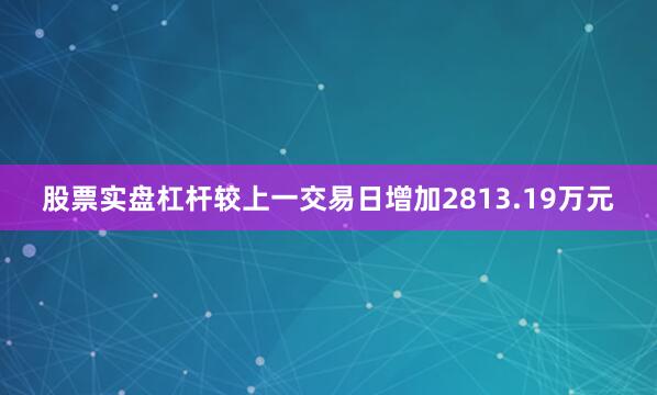 股票实盘杠杆较上一交易日增加2813.19万元