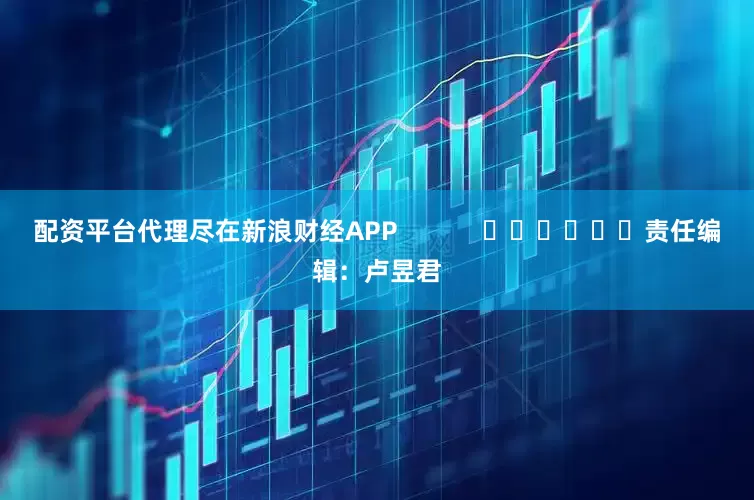 配资平台代理尽在新浪财经APP            						责任编辑：卢昱君