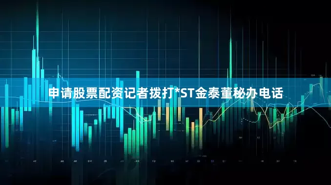 申请股票配资记者拨打*ST金泰董秘办电话