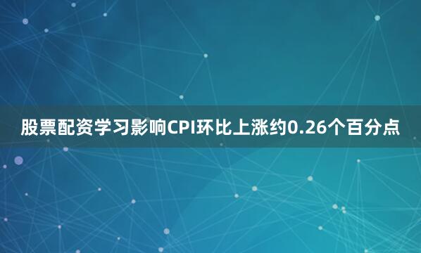 股票配资学习影响CPI环比上涨约0.26个百分点