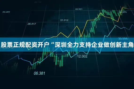 股票正规配资开户　　“深圳全力支持企业做创新主角