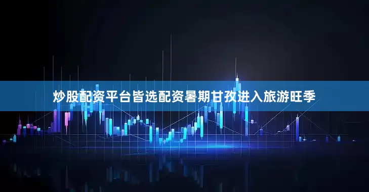 炒股配资平台皆选配资暑期甘孜进入旅游旺季