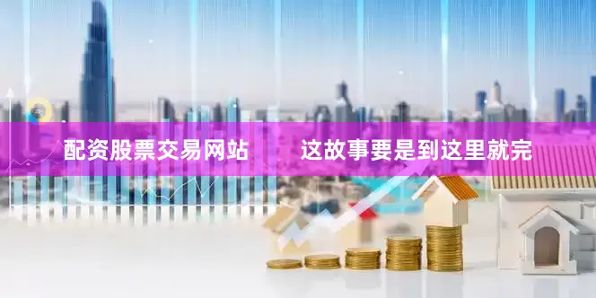 配资股票交易网站        这故事要是到这里就完