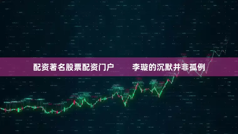 配资著名股票配资门户        李璇的沉默并非孤例