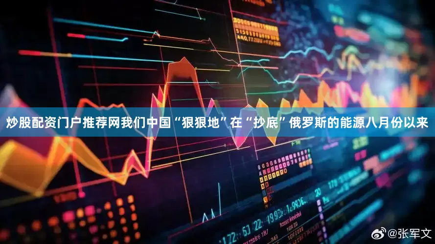 炒股配资门户推荐网我们中国“狠狠地”在“抄底”俄罗斯的能源八月份以来