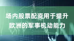 场内股票配资用于提升欧洲的军事机动能力