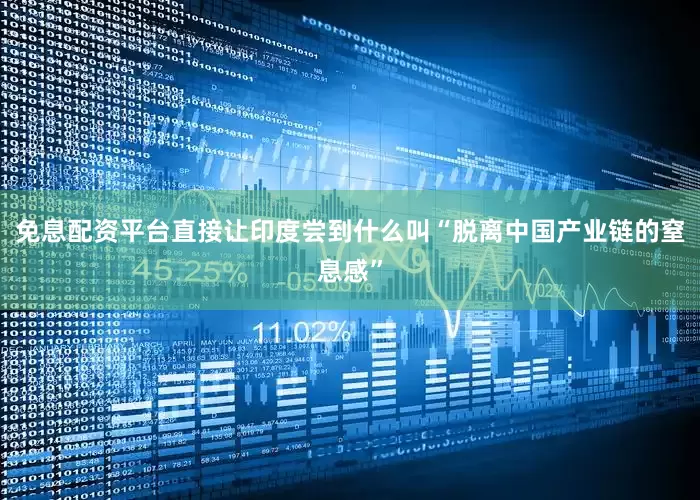 免息配资平台直接让印度尝到什么叫“脱离中国产业链的窒息感”