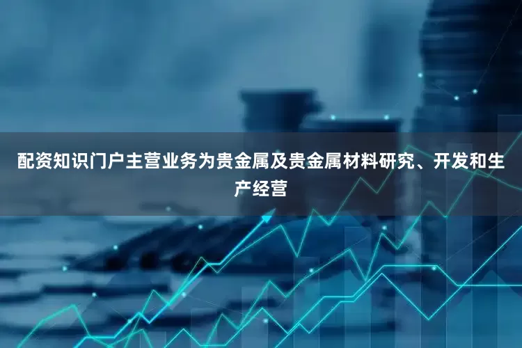 配资知识门户主营业务为贵金属及贵金属材料研究、开发和生产经营