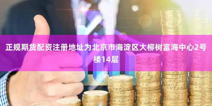正规期货配资注册地址为北京市海淀区大柳树富海中心2号楼14层