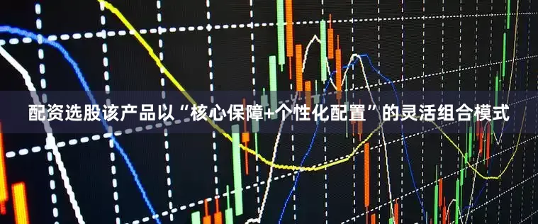 配资选股该产品以“核心保障+个性化配置”的灵活组合模式