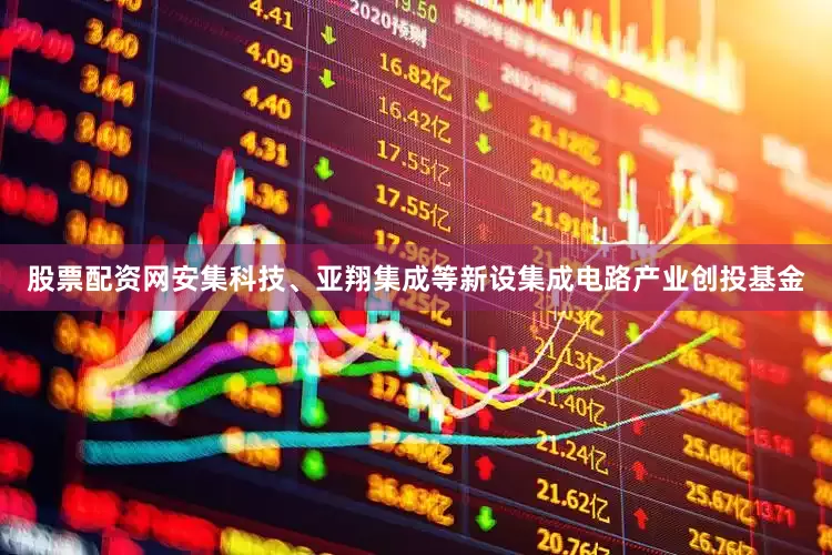 股票配资网安集科技、亚翔集成等新设集成电路产业创投基金