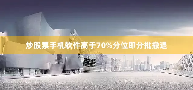炒股票手机软件高于70%分位即分批撤退