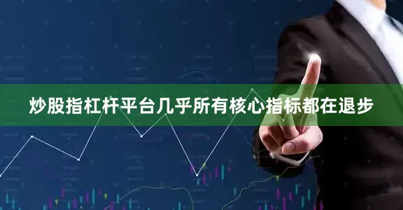 炒股指杠杆平台几乎所有核心指标都在退步