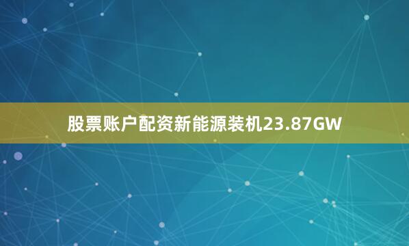 股票账户配资新能源装机23.87GW