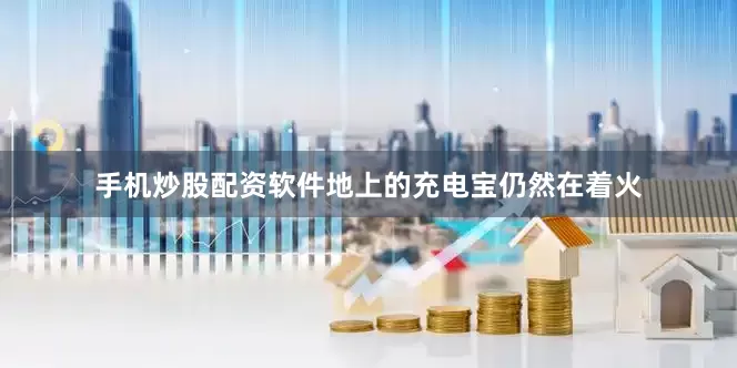 手机炒股配资软件地上的充电宝仍然在着火