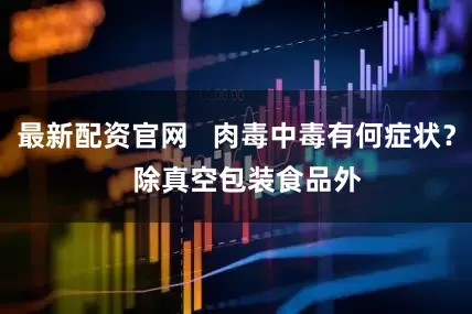 最新配资官网   肉毒中毒有何症状？   除真空包装食品外