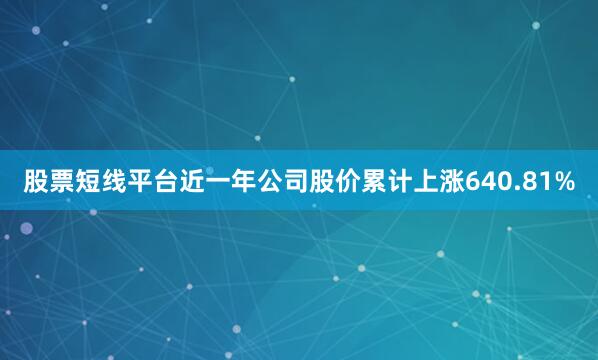 股票短线平台近一年公司股价累计上涨640.81%