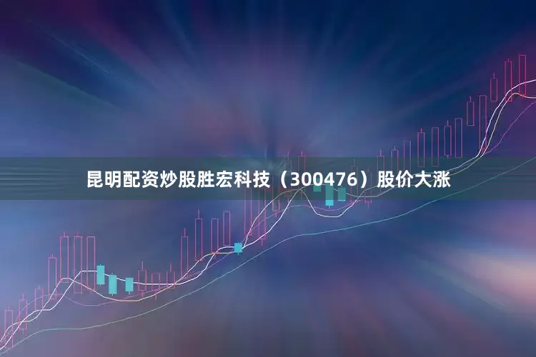 昆明配资炒股胜宏科技（300476）股价大涨