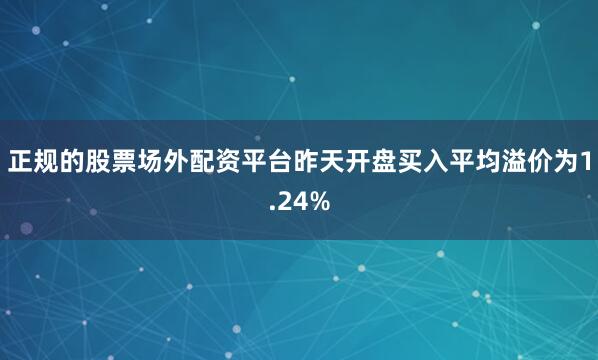 正规的股票场外配资平台昨天开盘买入平均溢价为1.24%