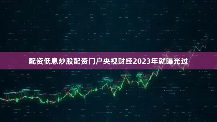 配资低息炒股配资门户央视财经2023年就曝光过