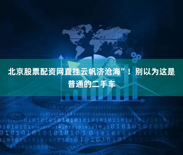 北京股票配资网直挂云帆济沧海”！别以为这是普通的二手车