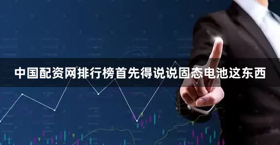 中国配资网排行榜首先得说说固态电池这东西
