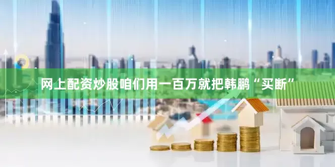 网上配资炒股咱们用一百万就把韩鹏“买断”