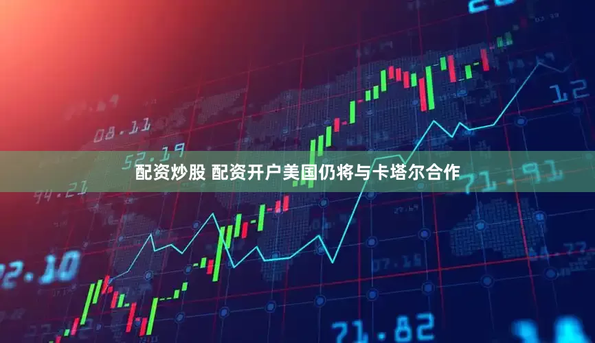 配资炒股 配资开户美国仍将与卡塔尔合作