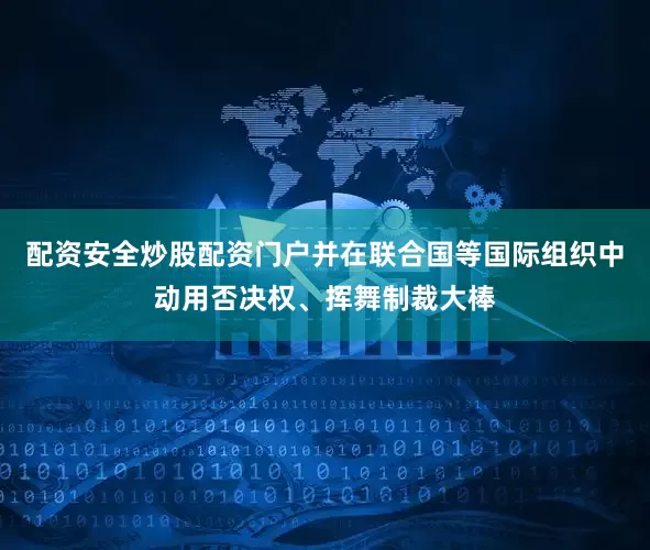 配资安全炒股配资门户并在联合国等国际组织中动用否决权、挥舞制裁大棒