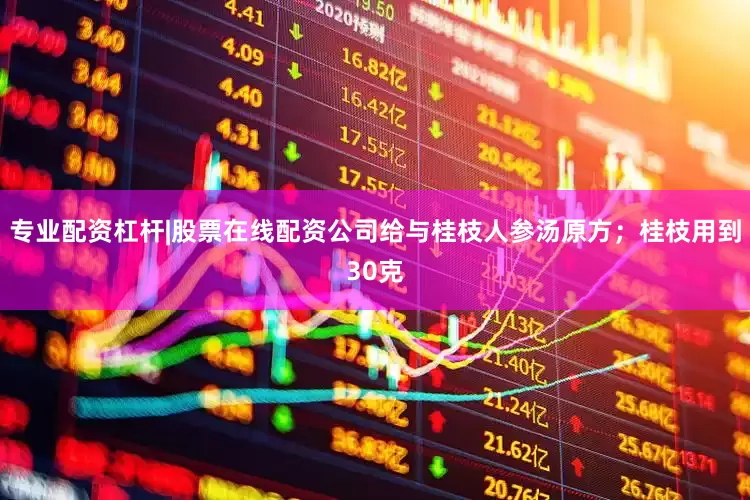 专业配资杠杆|股票在线配资公司给与桂枝人参汤原方；桂枝用到30克