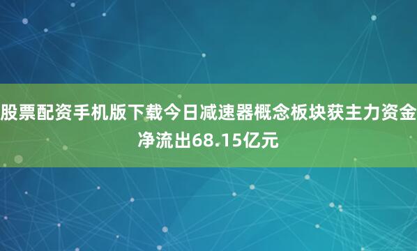股票配资手机版下载今日减速器概念板块获主力资金净流出68.15亿元