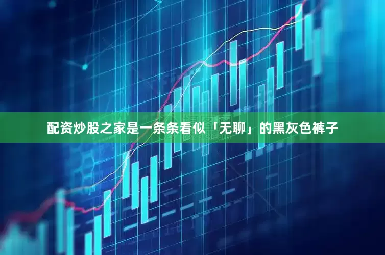 配资炒股之家是一条条看似「无聊」的黑灰色裤子