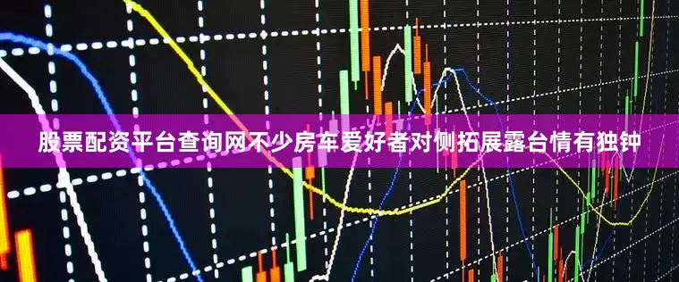 股票配资平台查询网不少房车爱好者对侧拓展露台情有独钟