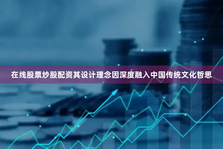 在线股票炒股配资其设计理念因深度融入中国传统文化哲思