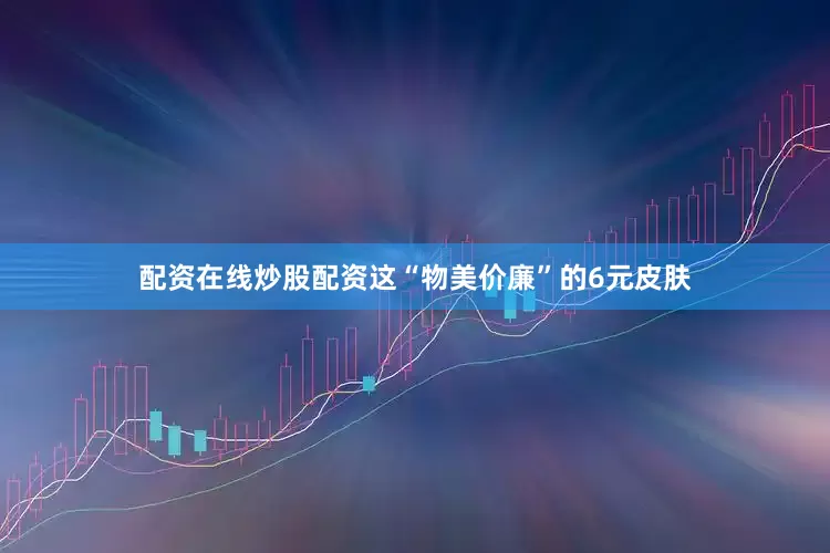 配资在线炒股配资这“物美价廉”的6元皮肤